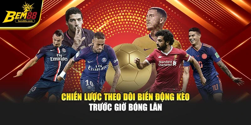 Chiến lược theo dõi biến động kèo trước giờ bóng lăn