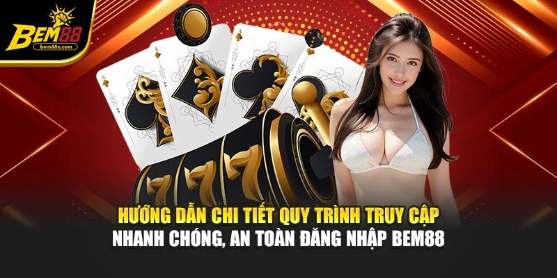 Hướng dẫn chi tiết quy trình truy cập nhanh chóng, an toàn đăng nhập BEM88