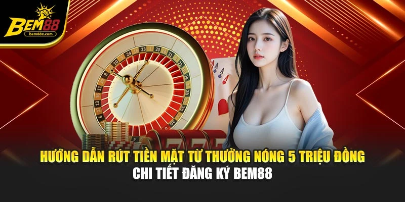 Hướng dẫn rút tiền mặt từ thưởng nóng 5 triệu đồng chi tiết đăng ký BEM88