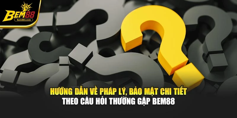 Hướng dẫn về pháp lý, bảo mật chi tiết theo câu hỏi thường gặp BEM88