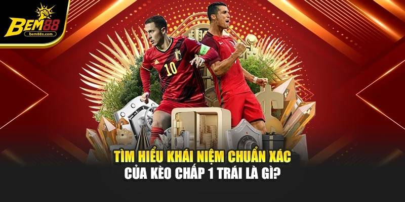 Tìm hiểu khái niệm chuẩn xác của kèo chấp 1 trái là gì?