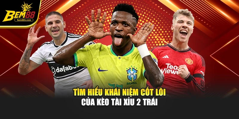 Tìm hiểu khái niệm cốt lõi của kèo tài xỉu 2 trái